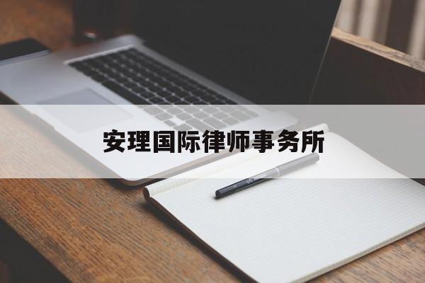 安理国际律师事务所(重庆安理律师事务所怎么样啊)