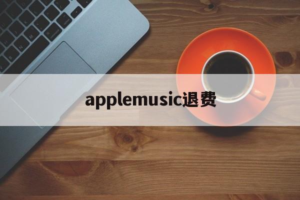 applemusic退费(apple music如何退款)